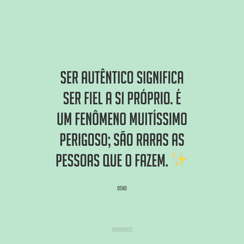 Ser autêntico significa ser fiel a si próprio. É um fenômeno muitíssimo perigoso; são raras as pessoas que o fazem.