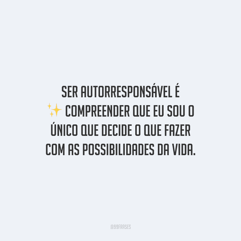 Ser autorresponsável é compreender que eu sou o único que decide o que fazer com as possibilidades da vida.