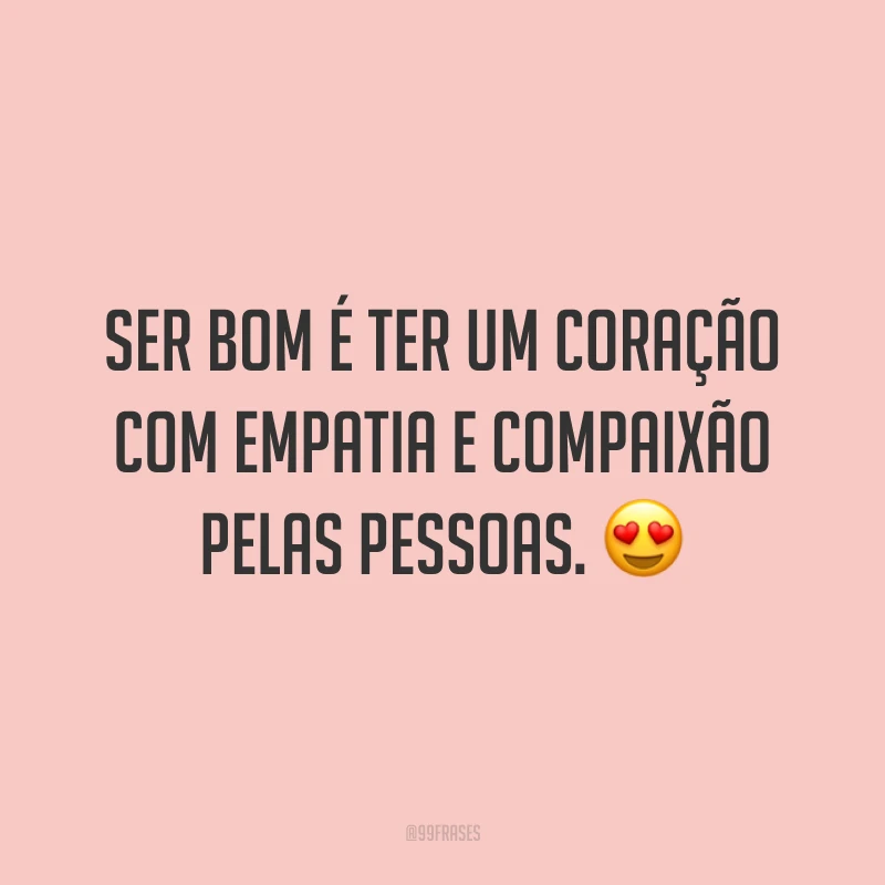 Ser bom é ter um coração com empatia e compaixão pelas pessoas. 😍