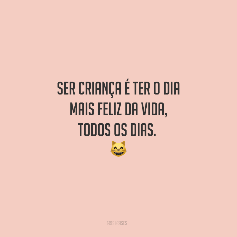 Ser criança é ter o dia mais feliz da vida, todos os dias. 