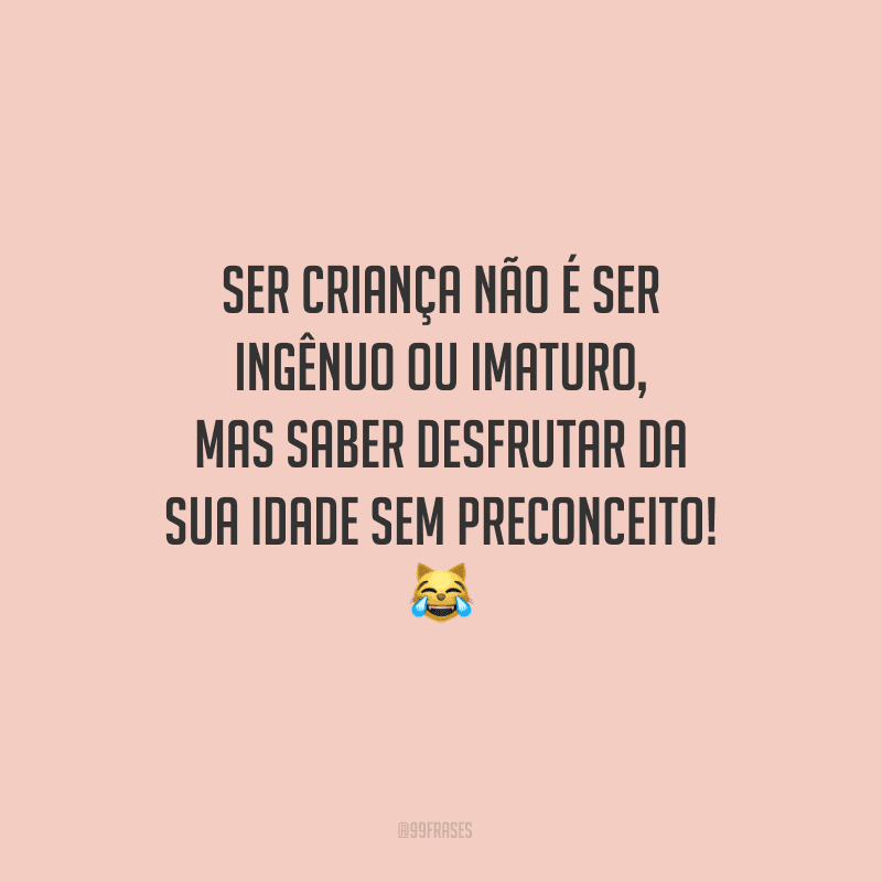 Ser criança não é ser ingênuo ou imaturo, mas saber desfrutar da sua idade sem preconceito!