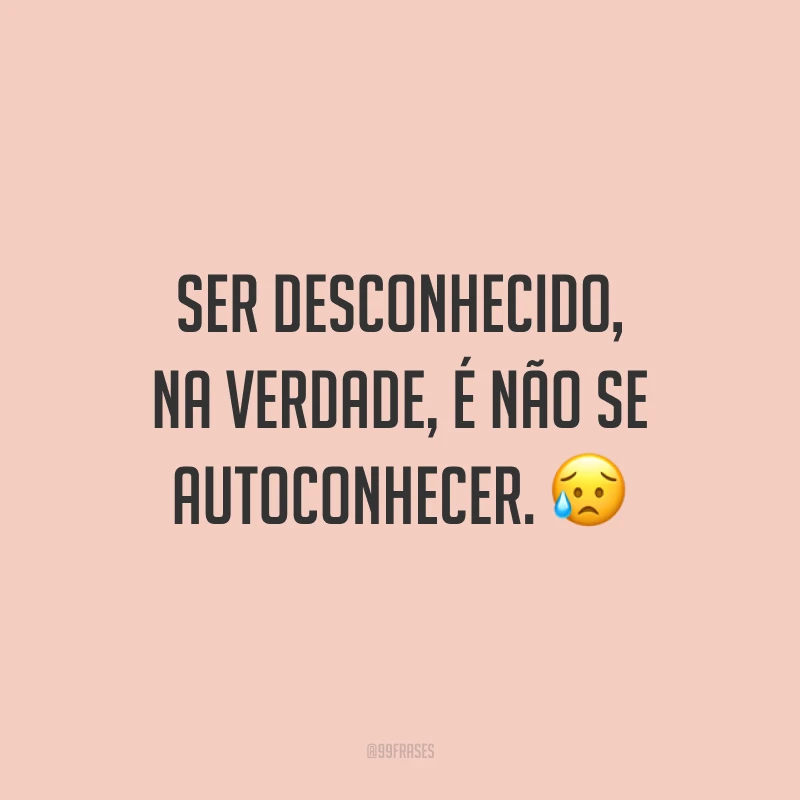 Ser desconhecido, na verdade, é não se autoconhecer.