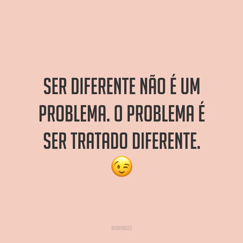 Ser diferente não é um problema. O problema é ser tratado diferente.