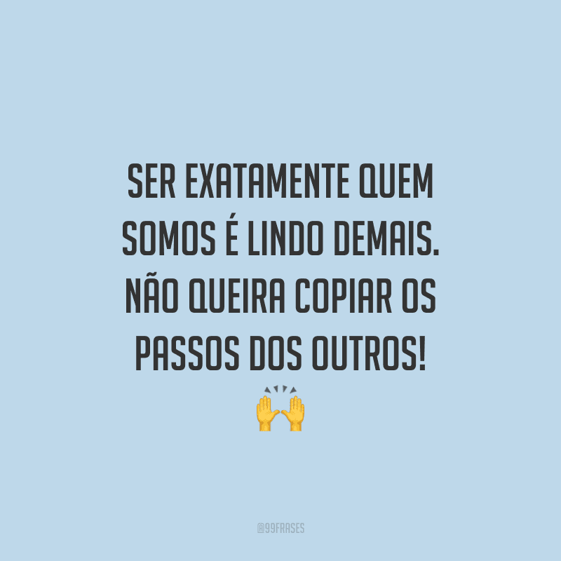 Ser exatamente quem somos é lindo demais. Não queira copiar os passos dos outros!