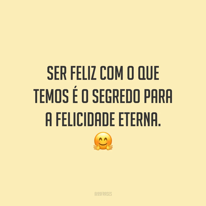 Ser feliz com o que temos é o segredo para a felicidade eterna.