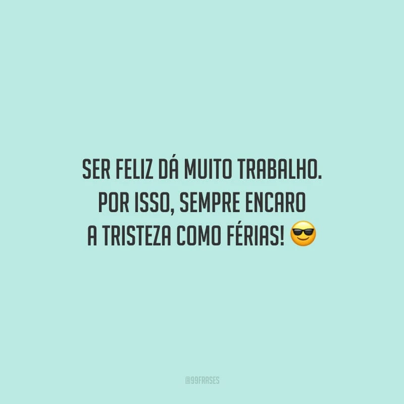 Ser feliz dá muito trabalho. Por isso, sempre encaro a tristeza como férias!