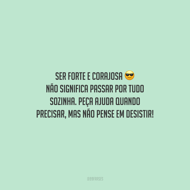Ser forte e corajosa não significa passar por tudo sozinha. Peça ajuda quando precisar, mas não pense em desistir!