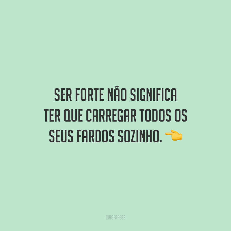 Ser forte não significa ter que carregar todos os seus fardos sozinho.
