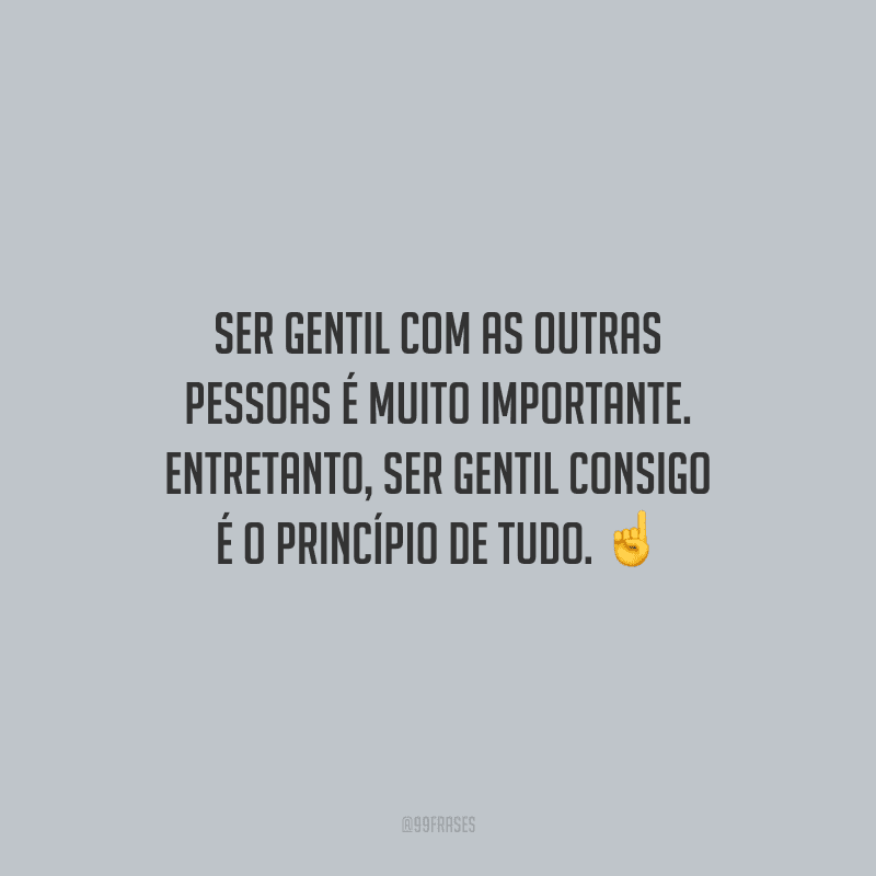 Ser gentil com as outras pessoas é muito importante. Entretanto, ser gentil consigo é o princípio de tudo.
