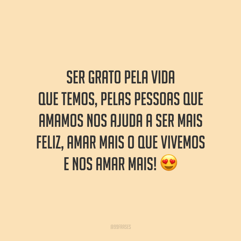 Ser grato pela vida que temos, pelas pessoas que amamos nos ajuda a ser mais feliz, amar mais o que vivemos e nos amar mais!