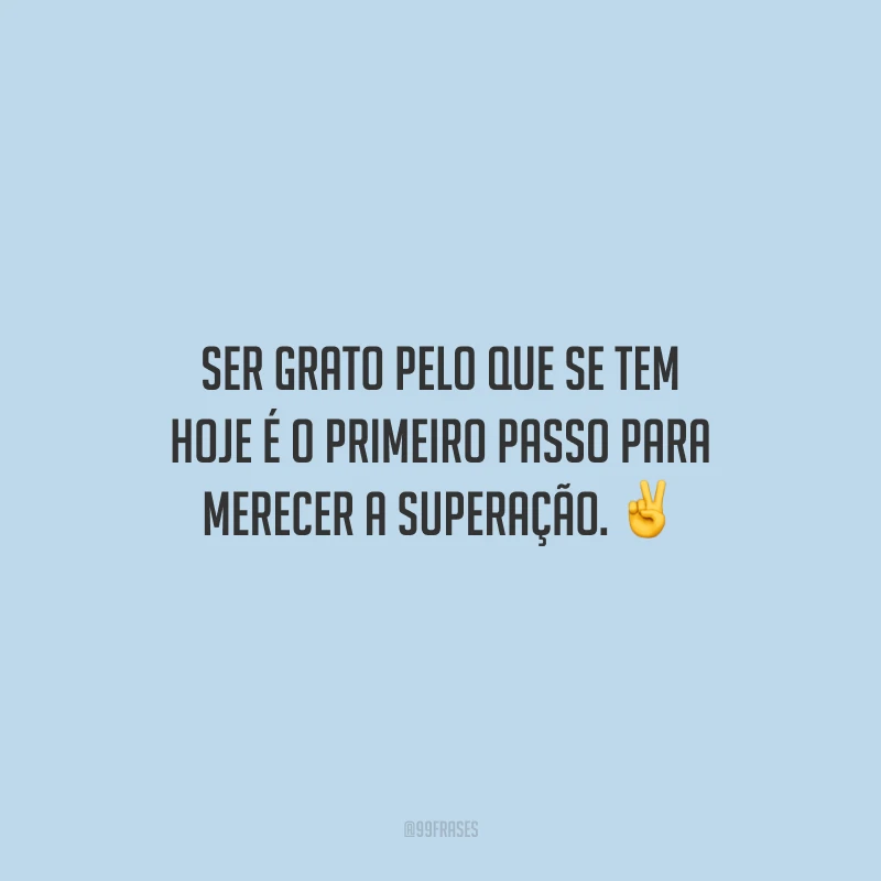 Ser grato pelo que se tem hoje é o primeiro passo para merecer a superação.