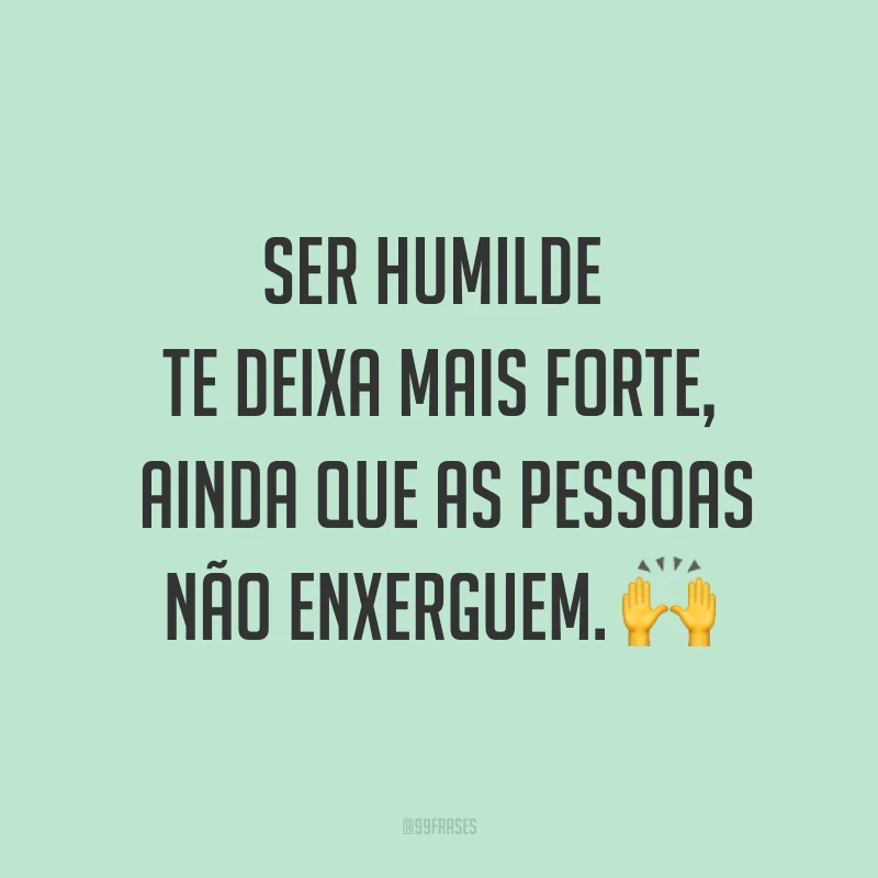 Ser humilde te deixa mais forte, ainda que as pessoas não enxerguem. ?