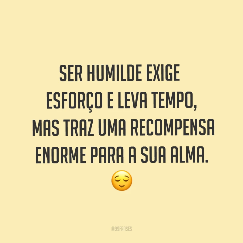 Ser humilde exige esforço e leva tempo, mas traz uma recompensa enorme para a sua alma. ?