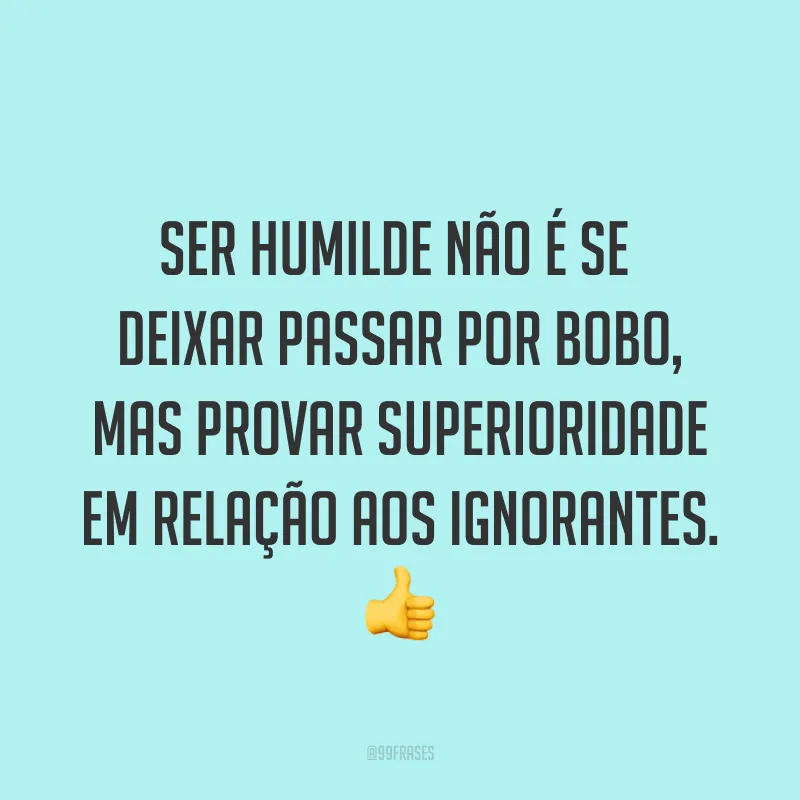 Ser humilde não é se deixar passar por bobo, mas provar superioridade em relação aos ignorantes. ?