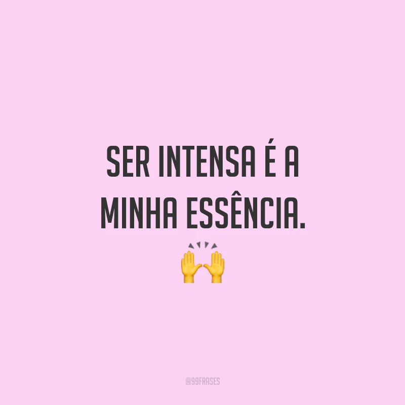 Ser intensa é a minha essência. 🙌