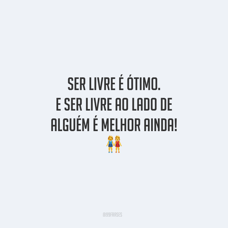 Ser livre é ótimo. E ser livre ao lado de alguém é melhor ainda!
