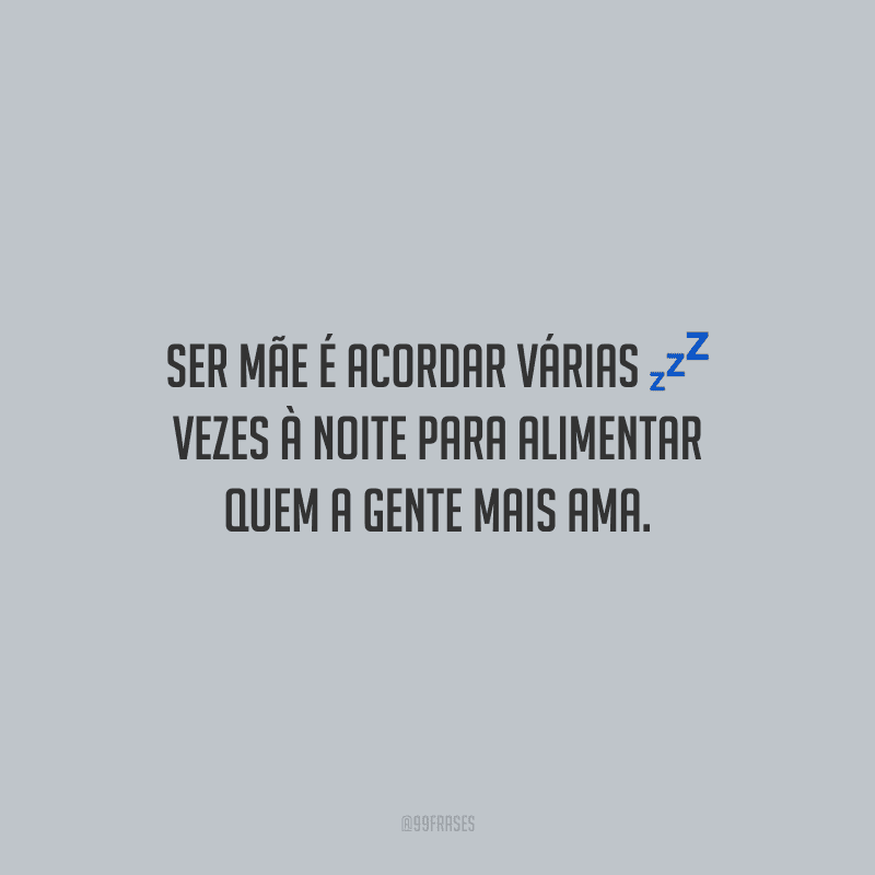 Ser mãe é acordar várias vezes à noite para alimentar quem a gente mais ama.