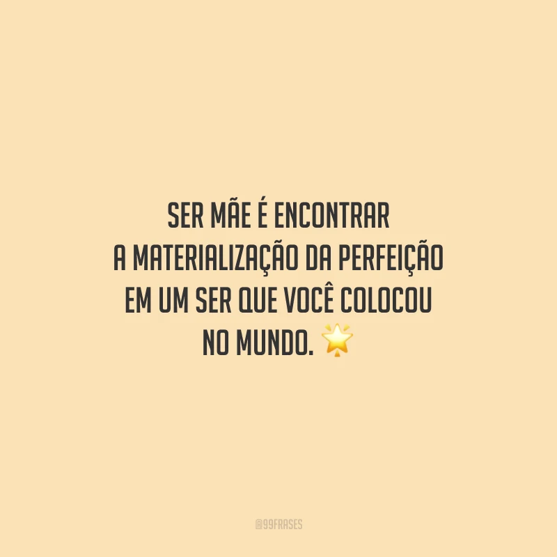 Ser mãe é encontrar a materialização da perfeição em um ser que você colocou no mundo.