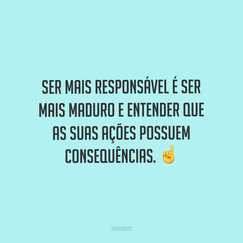 Ser mais responsável é ser mais maduro e entender que as suas ações possuem consequências.