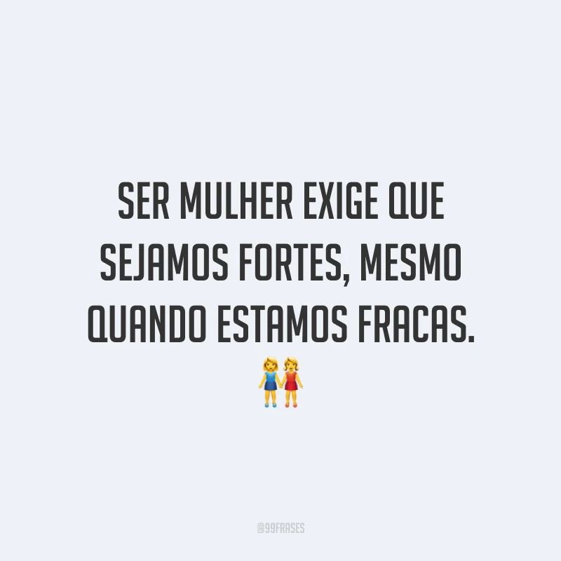 Ser mulher exige que sejamos fortes, mesmo quando estamos fracas.