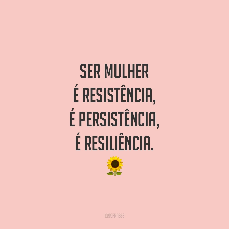 Ser mulher é resistência, é persistência, é resiliência. 
