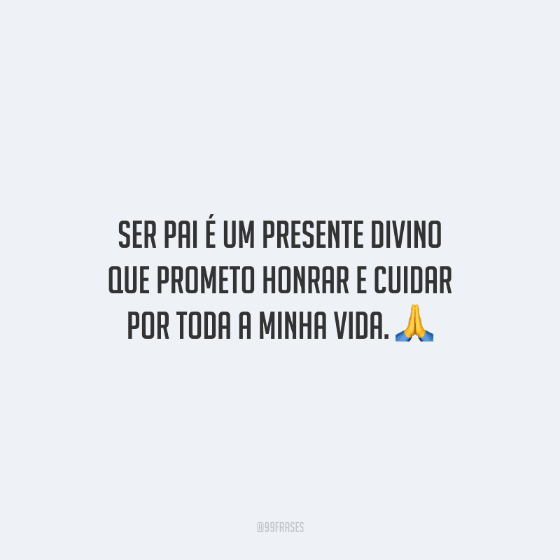 Ser pai é um presente divino que prometo honrar e cuidar por toda a minha vida.