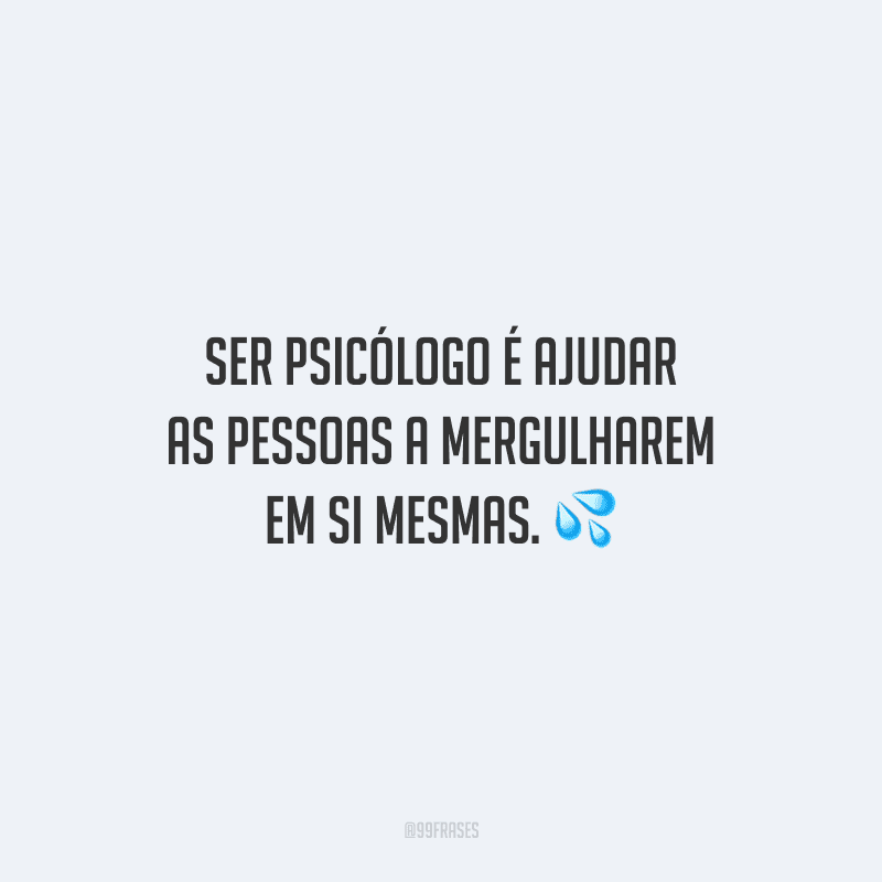 Ser psicólogo é ajudar as pessoas a mergulharem em si mesmas.