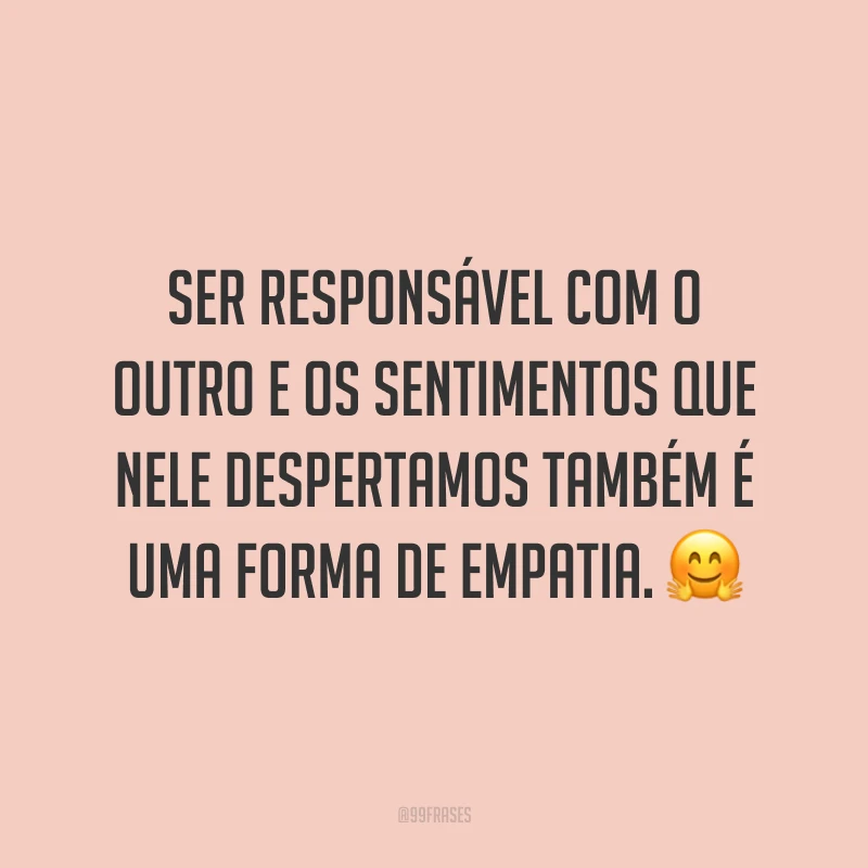 Ser responsável com o outro e os sentimentos que nele despertamos também é uma forma de empatia. ?
