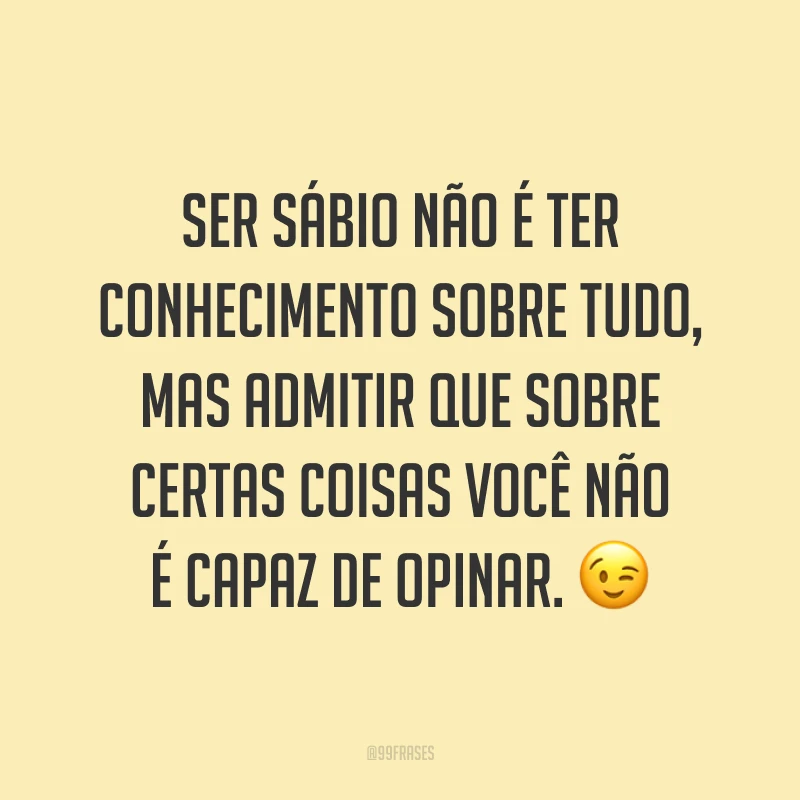 Ser sábio não é ter conhecimento sobre tudo, mas admitir que sobre certas coisas você não é capaz de opinar. 😉