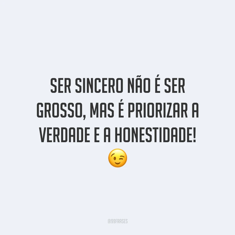 Ser sincero não é ser grosso, mas é priorizar a verdade e a honestidade! 😉