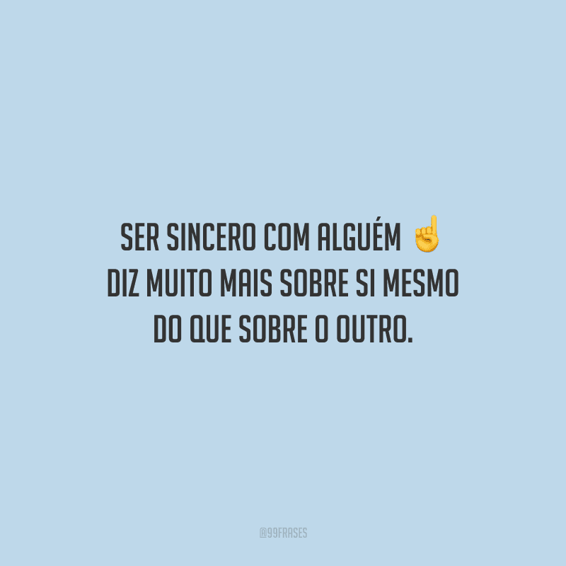Ser sincero com alguém diz muito mais sobre si mesmo do que sobre o outro.