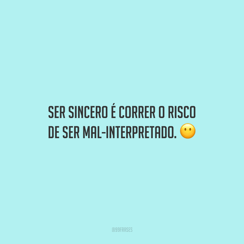 Ser sincero é correr o risco de ser mal-interpretado.