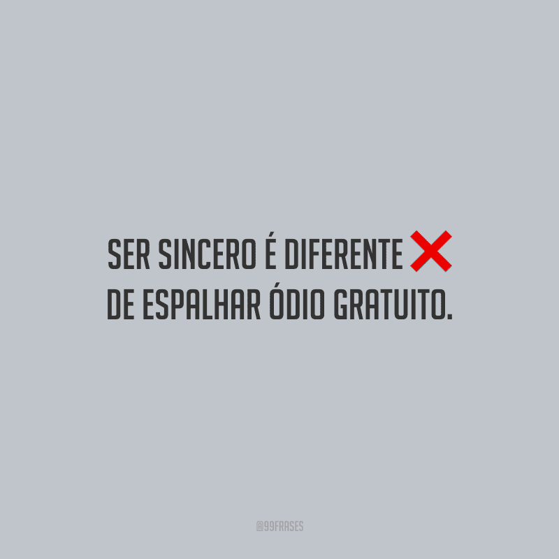 Ser sincero é diferente de espalhar ódio gratuito.