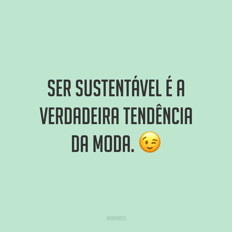 Ser sustentável é a verdadeira tendência da moda. 😉