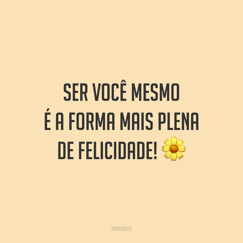 Ser você mesmo é a forma mais plena de felicidade!