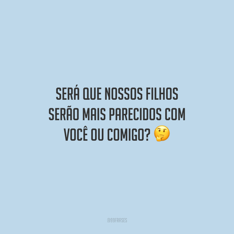 Será que nossos filhos serão mais parecidos com você ou comigo? 