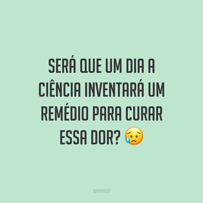 Será que um dia a ciência inventará um remédio para curar essa dor? 😥