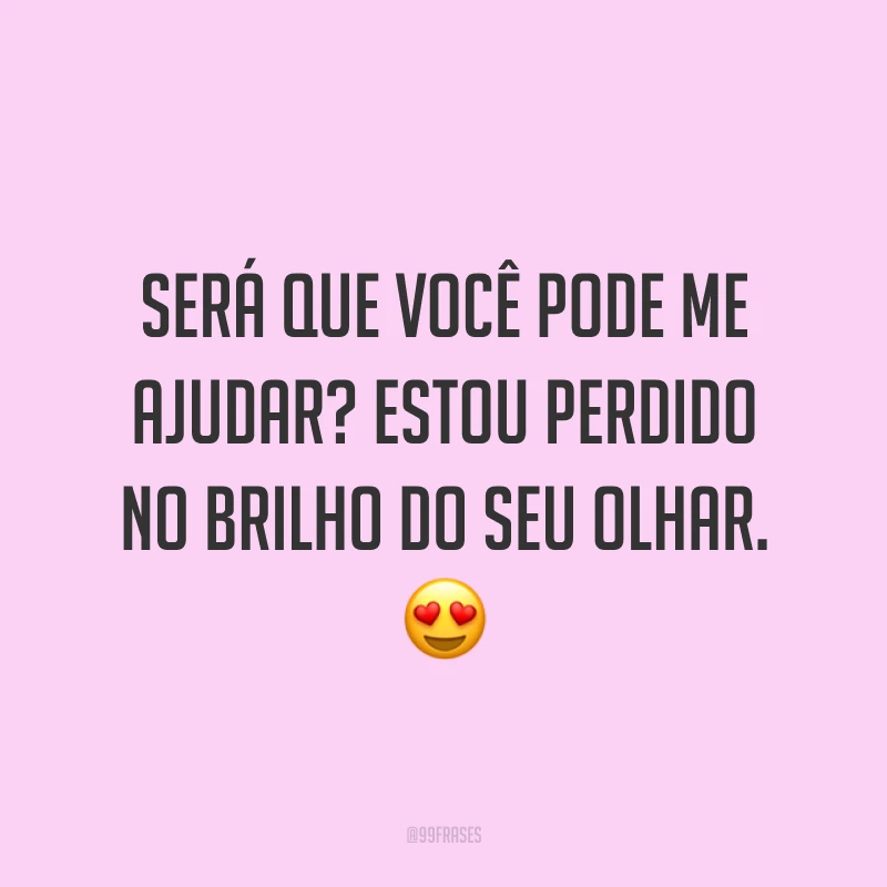 Será que você pode me ajudar? Estou perdido no brilho do seu olhar. ?
