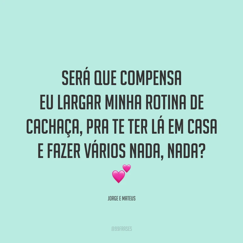 Será que compensa eu largar minha rotina de cachaça, pra te ter lá em casa e fazer vários nada, nada? 💕