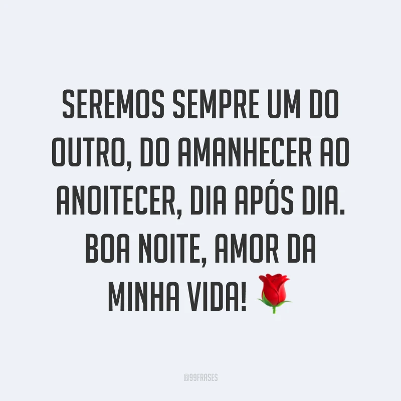 Seremos sempre um do outro, do amanhecer ao anoitecer, dia após dia. Boa noite, amor da minha vida! ?