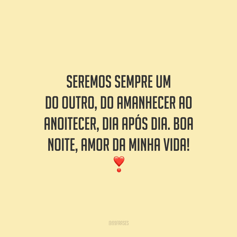 Seremos sempre um do outro, do amanhecer ao anoitecer, dia após dia. Boa noite, amor da minha vida! 
