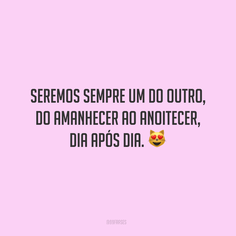 Seremos sempre um do outro, do amanhecer ao anoitecer, dia após dia.