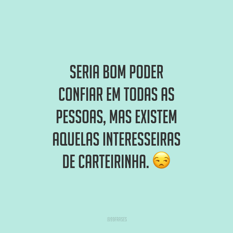 Seria bom poder confiar em todas as pessoas, mas existem aquelas interesseiras de carteirinha.