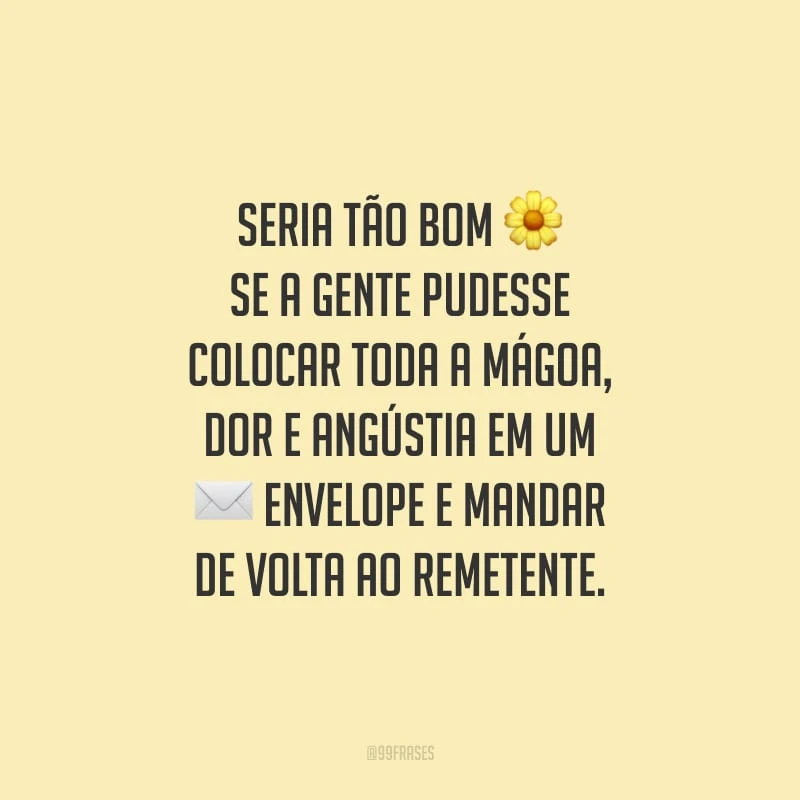Seria tão bom se a gente pudesse colocar toda a mágoa, dor e angústia em um envelope e mandar de volta ao remetente.