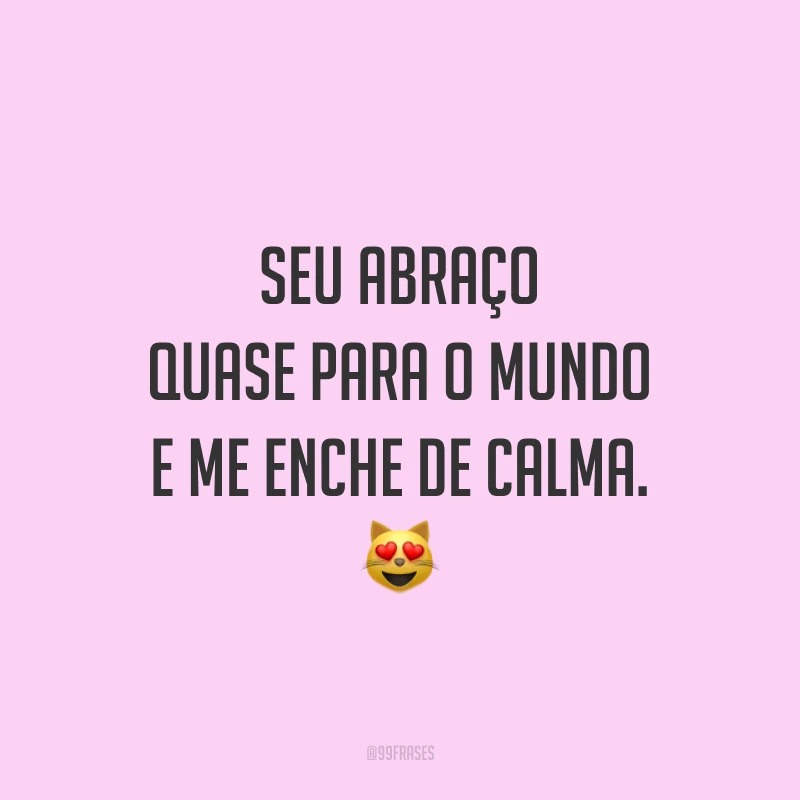 Seu abraço quase para o mundo e me enche de calma. 😻