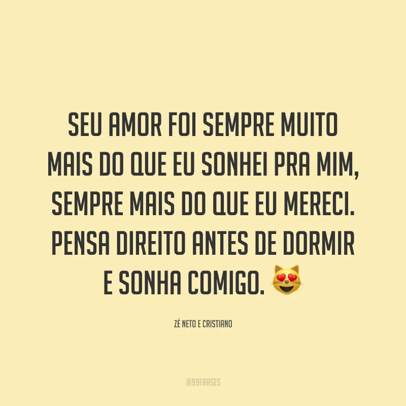 Seu amor foi sempre muito mais do que eu sonhei pra mim, sempre mais do que eu mereci. Pensa direito antes de dormir e sonha comigo. 😻
