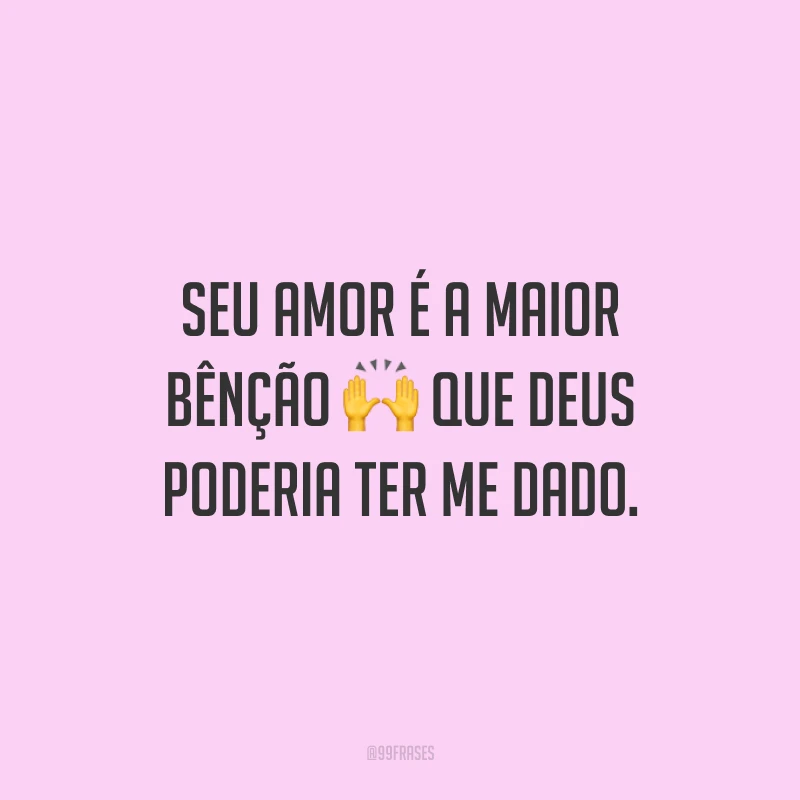 Seu amor é a maior bênção que Deus poderia ter me dado.