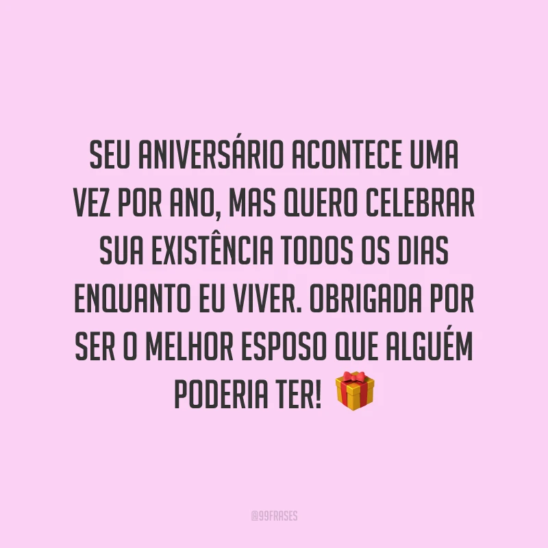 Seu aniversário acontece uma vez por ano, mas quero celebrar sua existência todos os dias enquanto eu viver. Obrigada por ser o melhor esposo que alguém poderia ter! 