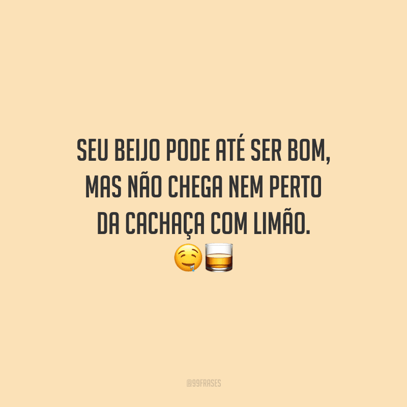 Seu beijo pode até ser bom, mas não chega nem perto da cachaça com limão.