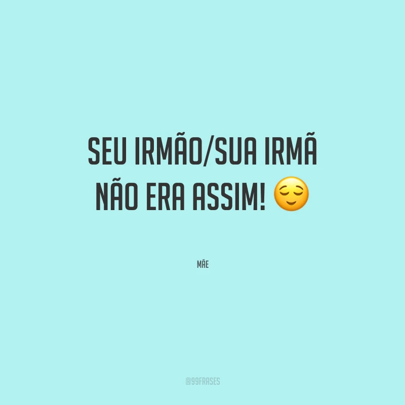 Seu irmão/sua irmã não era assim!
